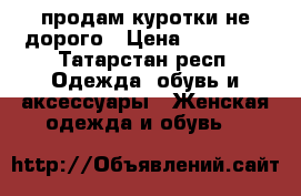 продам куротки не дорого › Цена ­ 20 000 - Татарстан респ. Одежда, обувь и аксессуары » Женская одежда и обувь   